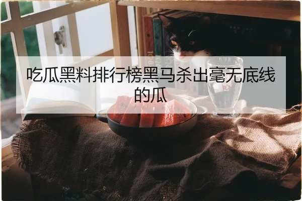 吃瓜黑料排行榜黑马杀出毫无底线的瓜