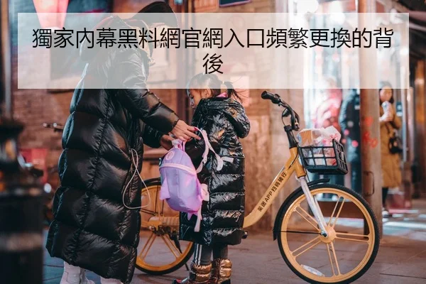 獨家內幕黑料網官網入口頻繁更換的背後