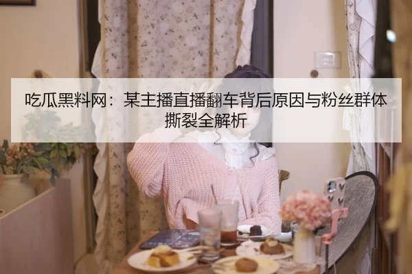 吃瓜黑料网：某主播直播翻车背后原因与粉丝群体撕裂全解析