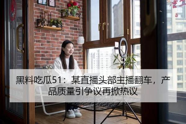黑料吃瓜51：某直播头部主播翻车，产品质量引争议再掀热议